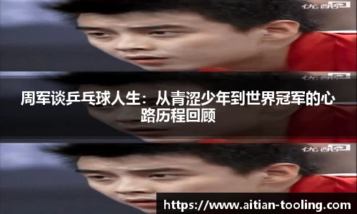 周军谈乒乓球人生:从青涩少年到世界冠军的心路历程回顾