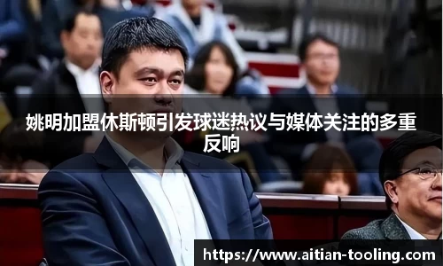 姚明加盟休斯顿引发球迷热议与媒体关注的多重反响