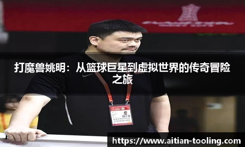 打魔兽姚明：从篮球巨星到虚拟世界的传奇冒险之旅