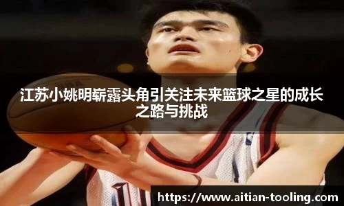 江苏小姚明崭露头角引关注未来篮球之星的成长之路与挑战
