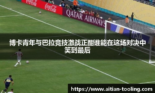 博卡青年与巴拉竞技激战正酣谁能在这场对决中笑到最后