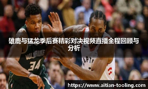 雄鹿与猛龙季后赛精彩对决视频直播全程回顾与分析