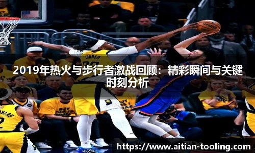 2019年热火与步行者激战回顾：精彩瞬间与关键时刻分析